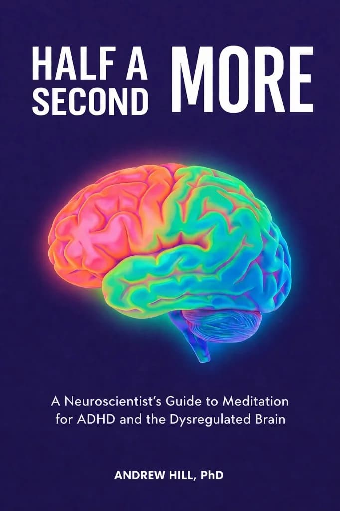 Half A Second More — A Neuroscientist's Guide to Meditation for ADHD and the Dysregulated Brain, by Andrew Hill, PhD